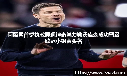 阿隆索首季执教展现神奇魅力勒沃库森成功晋级欧冠小组赛头名