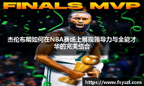 杰伦布朗如何在NBA赛场上展现领导力与全能才华的完美结合