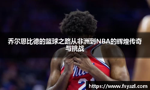 乔尔恩比德的篮球之路从非洲到NBA的辉煌传奇与挑战